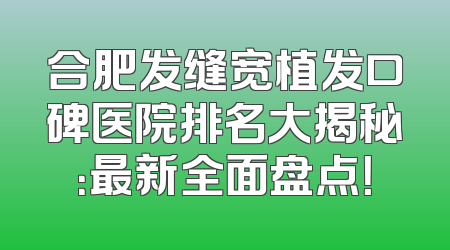 合肥发缝宽植发口碑医院排名大揭秘：最新全面盘点！