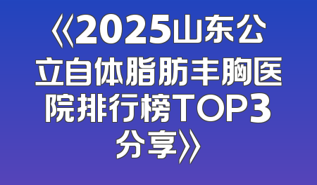 《2025山东公立自体脂肪丰胸医院排行榜TOP3分享》