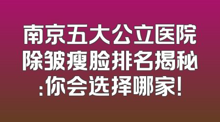 南京五大公立医院除皱瘦脸排名揭秘：你会选择哪家！