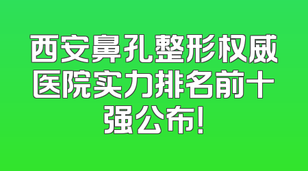 西安鼻孔整形权威医院实力排名前十强公布！