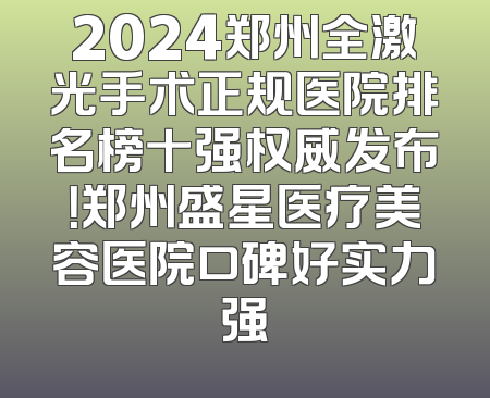 2024郑州全激光手术正规医院排名榜十强权威发布！郑州盛星医疗美容医院口碑好实力强