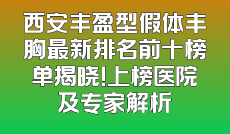 西安丰盈型假体丰胸最新排名前十榜单揭晓！上榜医院及专家解析