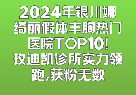 2024年银川娜绮丽假体丰胸热门医院TOP10！玫迪凯诊所实力领跑，获粉无数