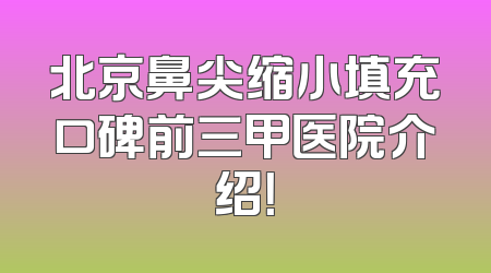 北京鼻尖缩小填充口碑前三甲医院介绍！