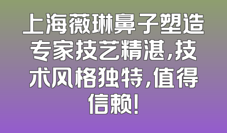 上海薇琳鼻子塑造专家技艺精湛，技术风格独特，值得信赖！