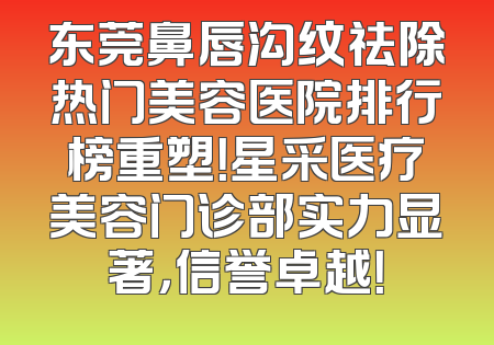 东莞鼻唇沟纹祛除热门美容医院排行榜重塑！星采医疗美容门诊部实力显著，信誉卓越！