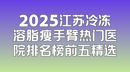 2025江苏冷冻溶脂瘦手臂热门医院排名榜前五精选