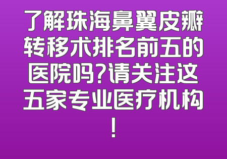 了解珠海鼻翼皮瓣转移术排名前五的医院吗？请关注这五家专业医疗机构！
