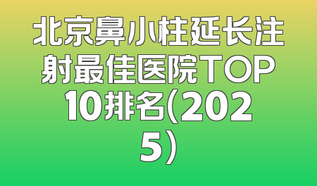 北京鼻小柱延长注射最佳医院TOP10排名（2025）