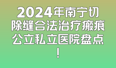 2024年南宁切除缝合法治疗瘢痕公立私立医院盘点!