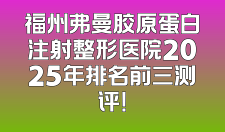 福州弗曼胶原蛋白注射整形医院2025年排名前三测评！