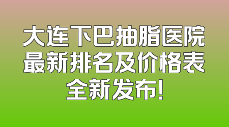 大连下巴抽脂医院最新排名及价格表全新发布！