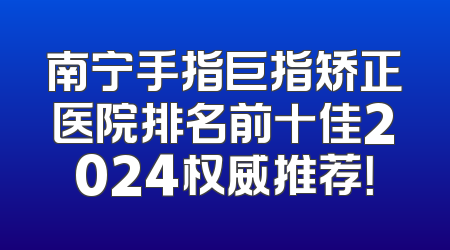 南宁手指巨指矫正医院排名前十佳2024权威推荐！