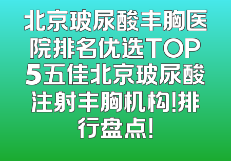 北京玻尿酸丰胸医院排名优选TOP5五佳北京玻尿酸注射丰胸机构！排行盘点！