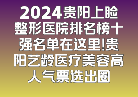2024贵阳上睑整形医院排名榜十强名单在这里！贵阳艺龄医疗美容高人气票选出圈