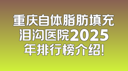 重庆自体脂肪填充泪沟医院2025年排行榜介绍！