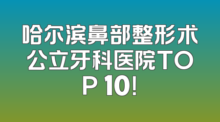 哈尔滨鼻部整形术公立牙科医院TOP 10！