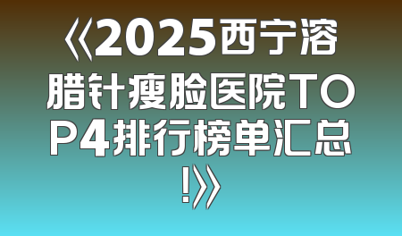 《2025西宁溶腊针瘦脸医院TOP4排行榜单汇总！》