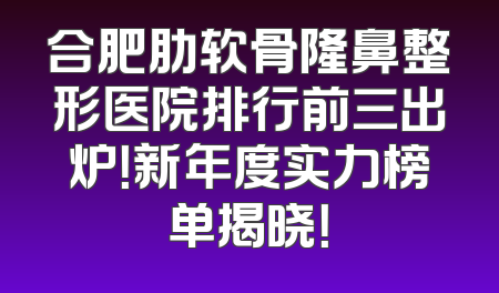 合肥肋软骨隆鼻整形医院排行前三出炉！新年度实力榜单揭晓！
