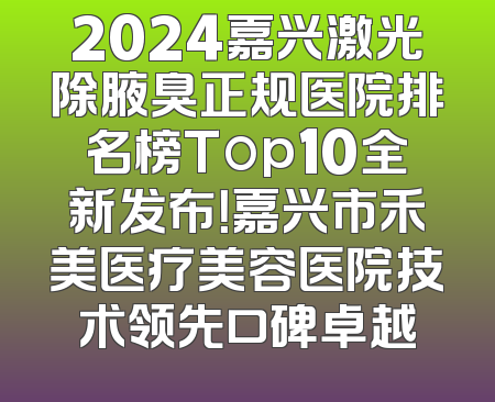 2024嘉兴激光除腋臭正规医院排名榜Top10全新发布！嘉兴市禾美医疗美容医院技术领先口碑卓越
