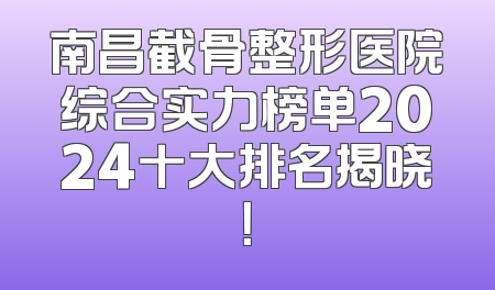 南昌截骨整形医院综合实力榜单2024十大排名揭晓！