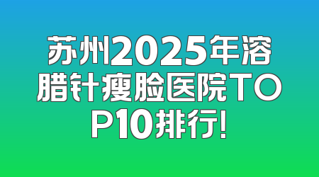 苏州2025年溶腊针瘦脸医院TOP10排行！