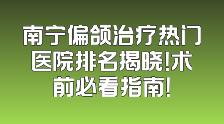 南宁偏颌治疗热门医院排名揭晓！术前必看指南！