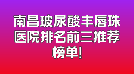 南昌玻尿酸丰唇珠医院排名前三推荐榜单！
