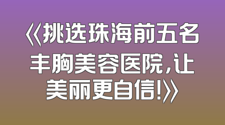 《挑选珠海前五名丰胸美容医院，让美丽更自信！》