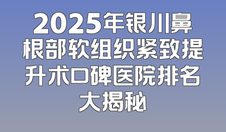 2025年银川鼻根部软组织紧致提升术口碑医院排名大揭秘