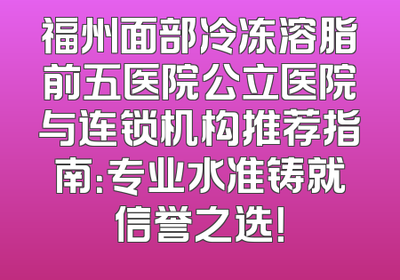 福州面部冷冻溶脂前五医院公立医院与连锁机构推荐指南：专业水准铸就信誉之选！