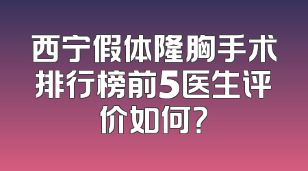 西宁假体隆胸手术排行榜前5医生评价如何？