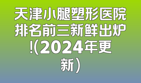 天津小腿塑形医院排名前三新鲜出炉！(2024年更新)