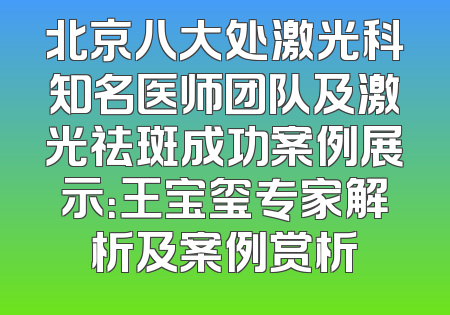 北京八大处激光科知名医师团队及激光祛斑成功案例展示：王宝玺专家解析及案例赏析