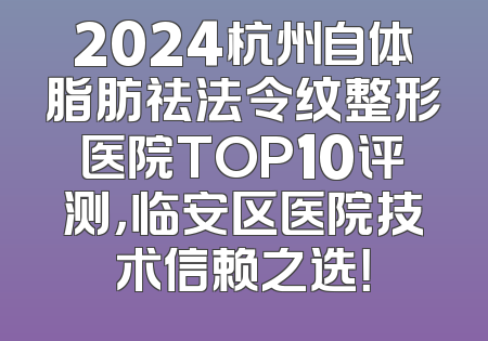 2024杭州自体脂肪祛法令纹整形医院TOP10评测，临安区医院技术信赖之选！
