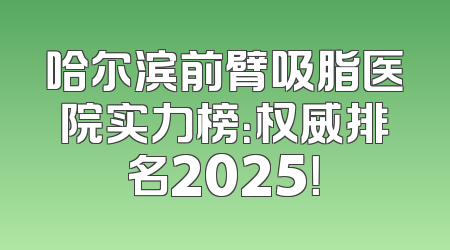 哈尔滨前臂吸脂医院实力榜：权威排名2025！