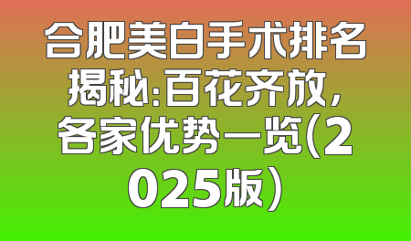 合肥美白手术排名揭秘：百花齐放，各家优势一览（2025版）