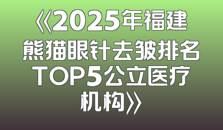《2025年福建熊猫眼针去皱排名TOP5公立医疗机构》