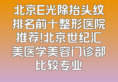 北京E光除抬头纹排名前十整形医院推荐！北京世纪汇美医学美容门诊部比较专业