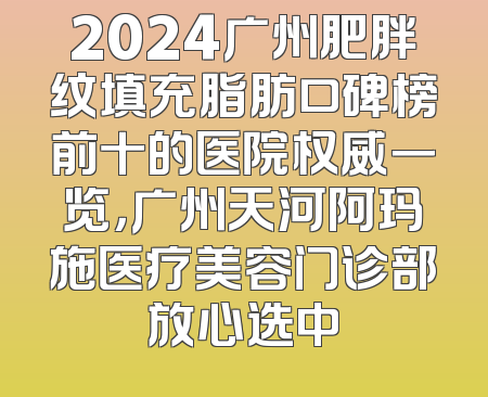 2024广州肥胖纹填充脂肪口碑榜前十的医院权威一览，广州天河阿玛施医疗美容门诊部放心选中