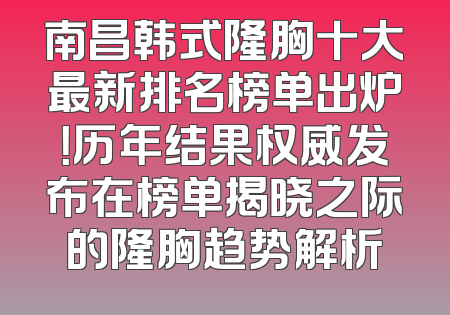 南昌韩式隆胸十大最新排名榜单出炉！历年结果权威发布在榜单揭晓之际的隆胸趋势解析