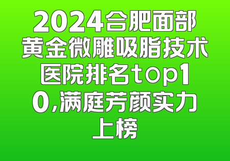 2024合肥面部黄金微雕吸脂技术医院排名top10，满庭芳颜实力上榜