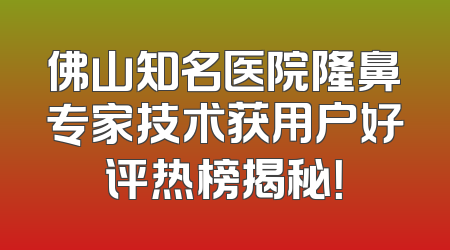 佛山知名医院隆鼻专家技术获用户好评热榜揭秘！