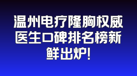 温州电疗隆胸权威医生口碑排名榜新鲜出炉！