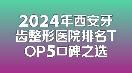 2024年西安牙齿整形医院排名TOP5口碑之选