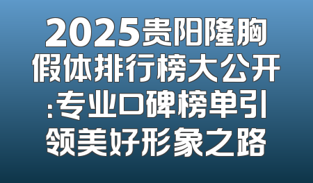 2025贵阳隆胸假体排行榜大公开：专业口碑榜单引领美好形象之路