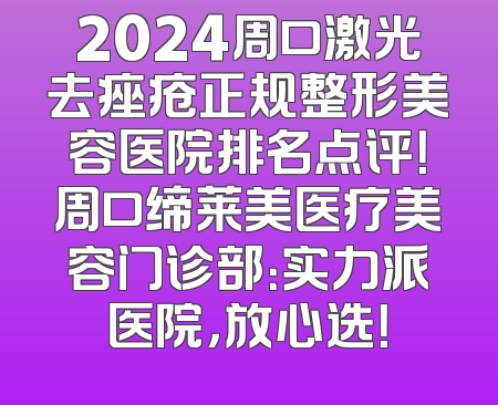 2024周口激光去痤疮正规整形美容医院排名点评！周口缔莱美医疗美容门诊部：实力派医院，放心选！