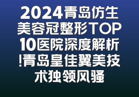 2024青岛仿生美容冠整形TOP10医院深度解析！青岛皇佳翼美技术独领风骚