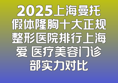 2025上海曼托假体隆胸十大正规整形医院排行上海爱麗医疗美容门诊部实力对比