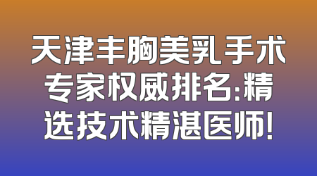 天津丰胸美乳手术专家权威排名：精选技术精湛医师！